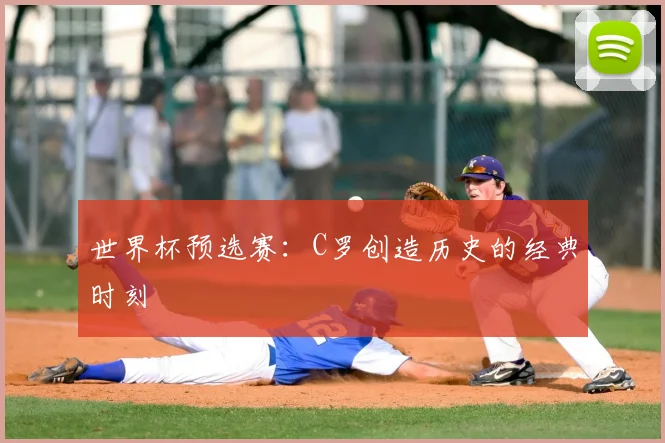 世界杯预选赛:C罗创造历史的经典时刻