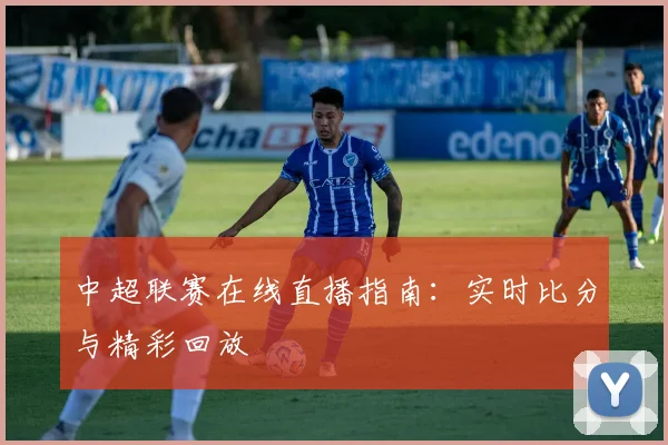 中超联赛在线直播指南:实时比分与精彩回放