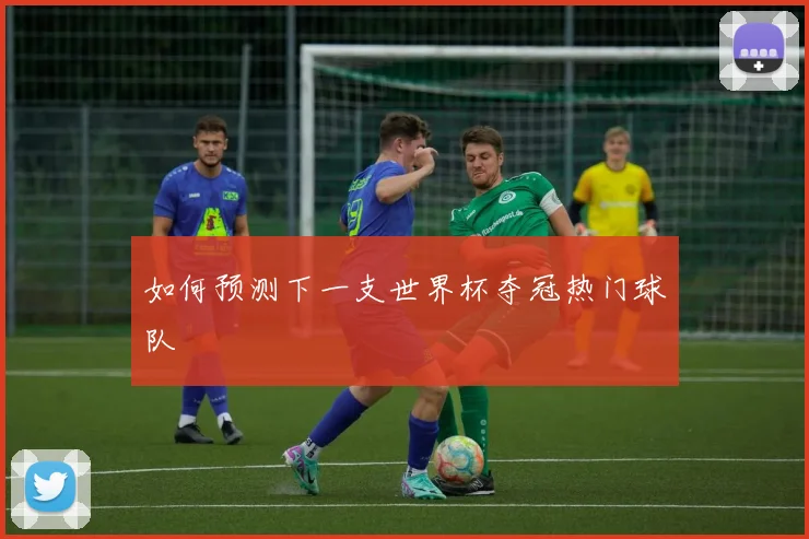 如何预测下一支世界杯夺冠热门球队