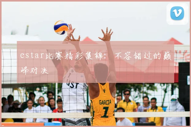 estar比赛精彩集锦：不容错过的巅峰对决