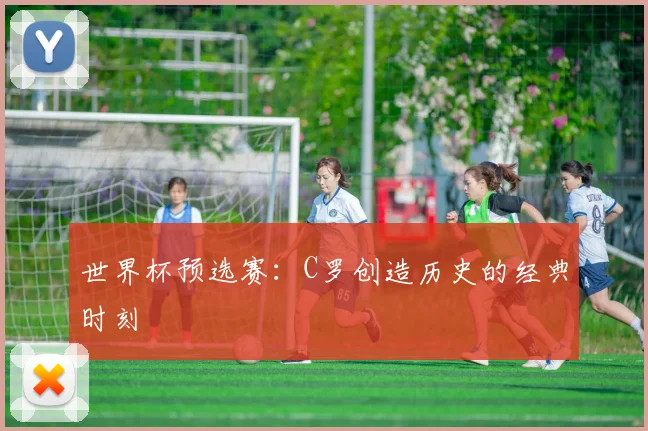 世界杯预选赛:C罗创造历史的经典时刻