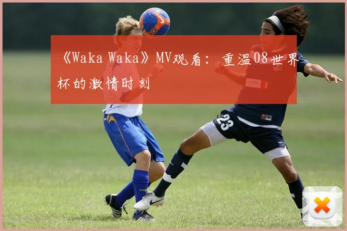《Waka Waka》MV观看:重温08世界杯的激情时刻