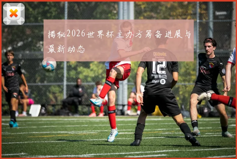 揭秘2026世界杯主办方筹备进展与最新动态