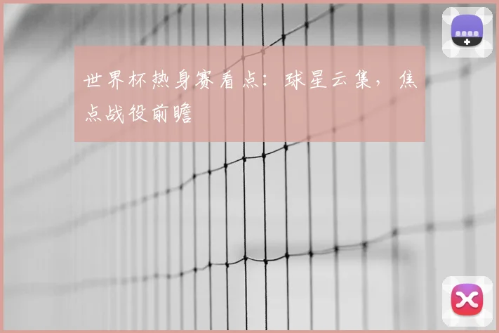 世界杯热身赛看点：球星云集，焦点战役前瞻