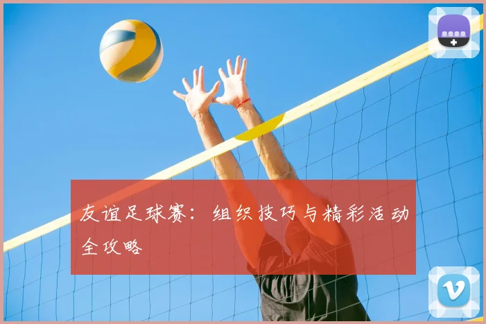 友谊足球赛：组织技巧与精彩活动全攻略