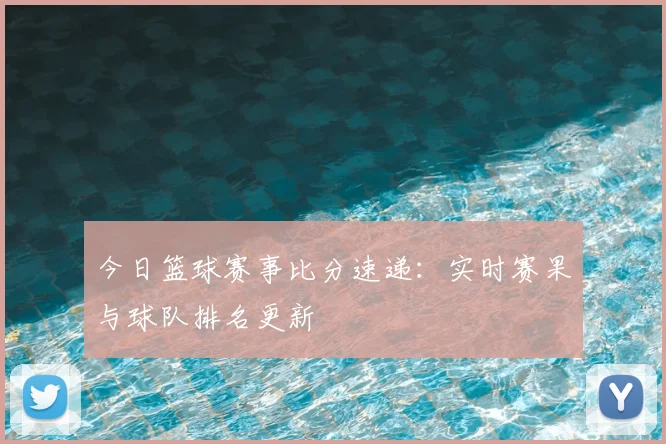 今日篮球赛事比分速递:实时赛果与球队排名更新
