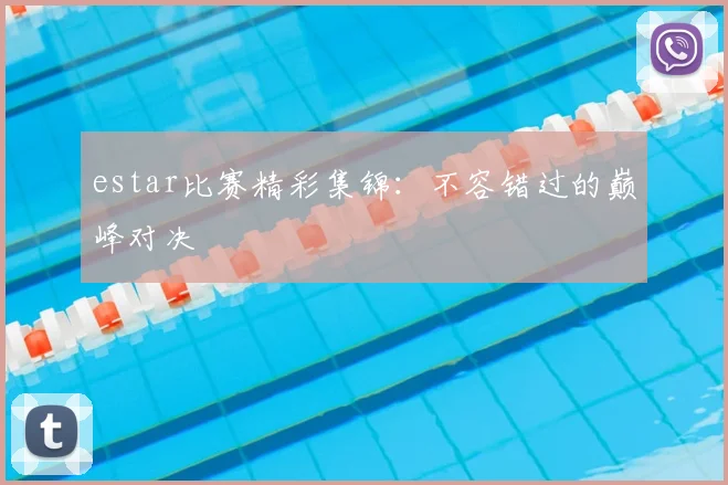 estar比赛精彩集锦：不容错过的巅峰对决