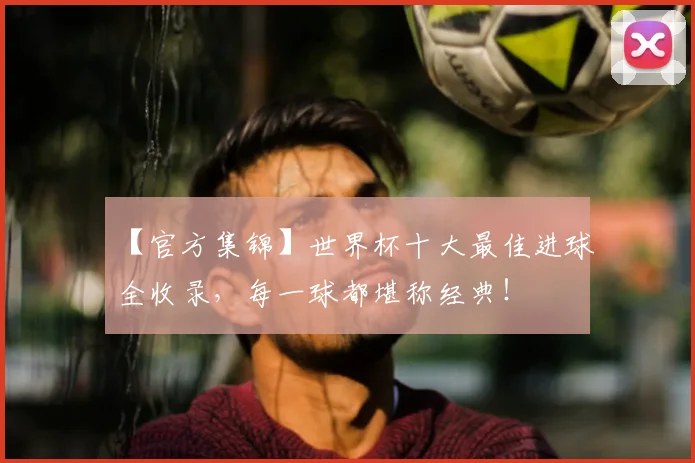 【官方集锦】世界杯十大最佳进球全收录,每一球都堪称经典!