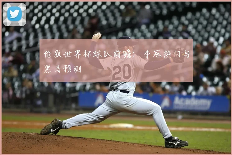伦敦世界杯球队前瞻:夺冠热门与黑马预测
