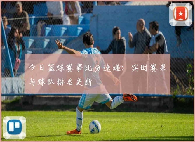 今日篮球赛事比分速递:实时赛果与球队排名更新