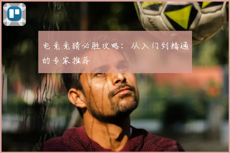 电竞竞猜必胜攻略：从入门到精通的专家推荐